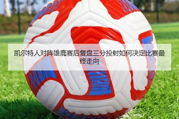 凯尔特人对阵雄鹿赛后复盘三分投射如何决定比赛最终走向