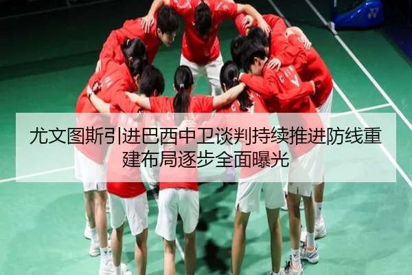 尤文图斯引进巴西中卫谈判持续推进防线重建布局逐步全面曝光