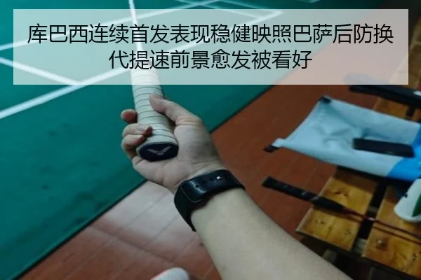 库巴西连续首发表现稳健映照巴萨后防换代提速前景愈发被看好
