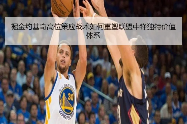 掘金约基奇高位策应战术如何重塑联盟中锋独特价值体系