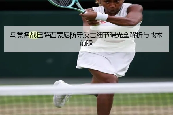 马竞备战巴萨西蒙尼防守反击细节曝光全解析与战术前瞻