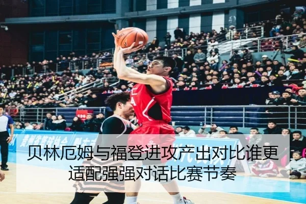 贝林厄姆与福登进攻产出对比谁更适配强强对话比赛节奏