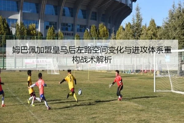姆巴佩加盟皇马后左路空间变化与进攻体系重构战术解析