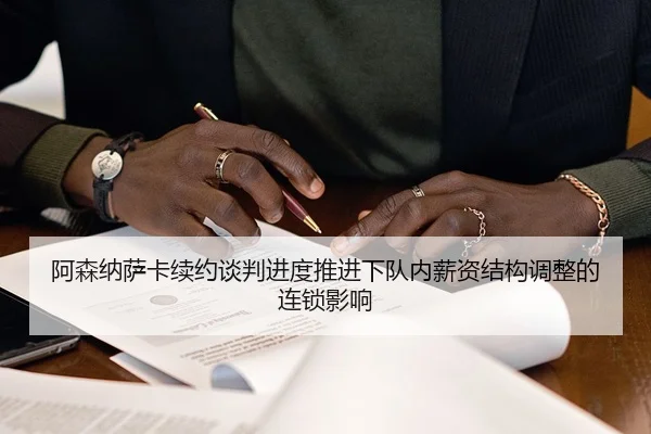 阿森纳萨卡续约谈判进度推进下队内薪资结构调整的连锁影响