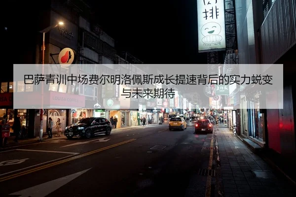巴萨青训中场费尔明洛佩斯成长提速背后的实力蜕变与未来期待